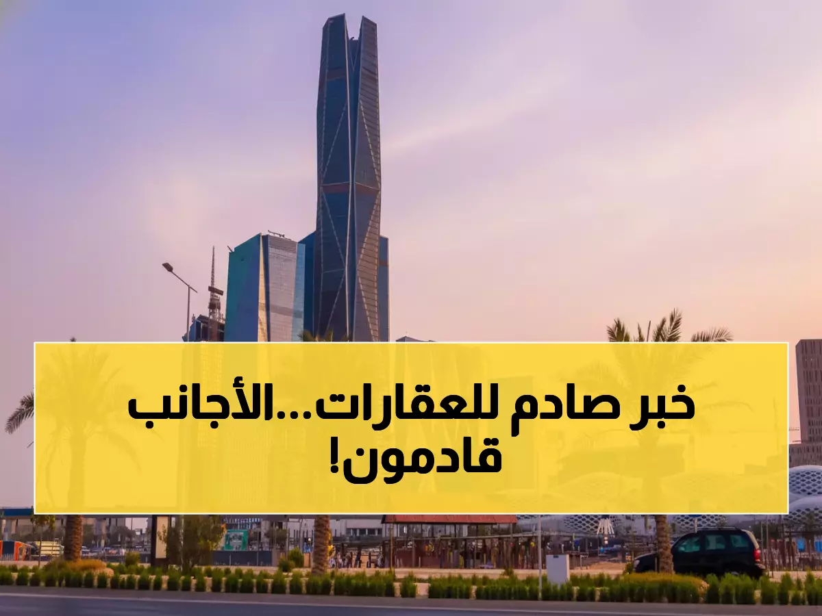 عاجل: السعودية تفتح أبواب العقارات للأجانب 2026 بشرط واحد يقلب الموازين!