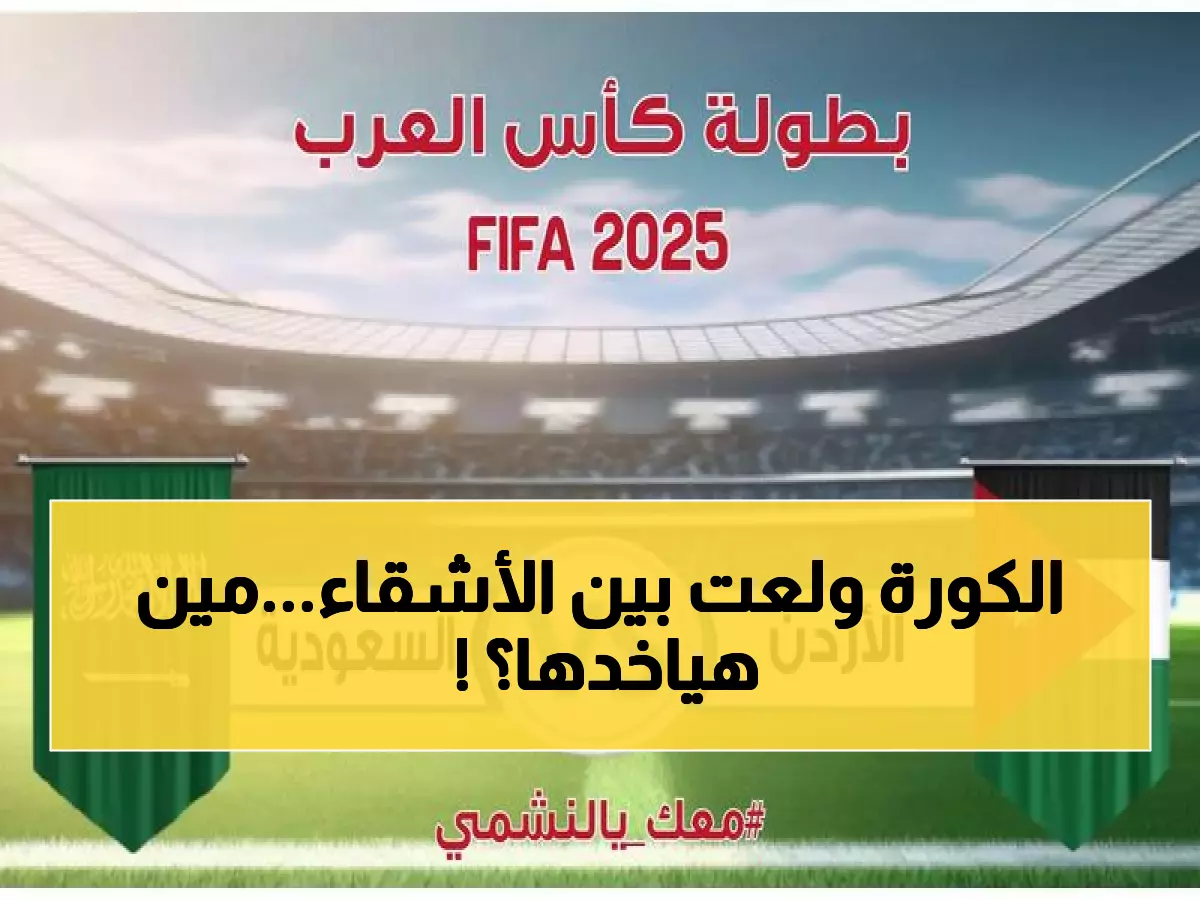 عاجل: الأردن والسعودية في معركة نارية... من سيكتب التاريخ في نهائي كأس العرب؟ 🔥