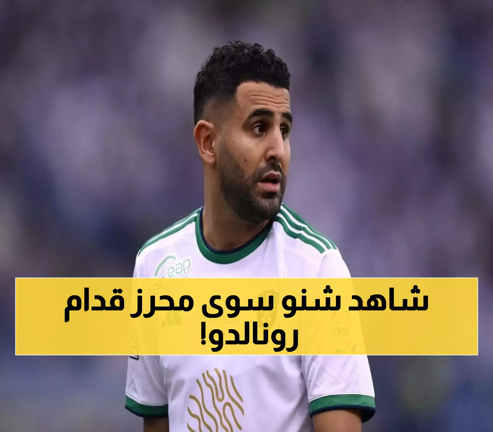 تحدٍ خاص لـ محرز في السوبر: نجم صنع التاريخ أمام رونالدو بعد 3 هزائم سابقة