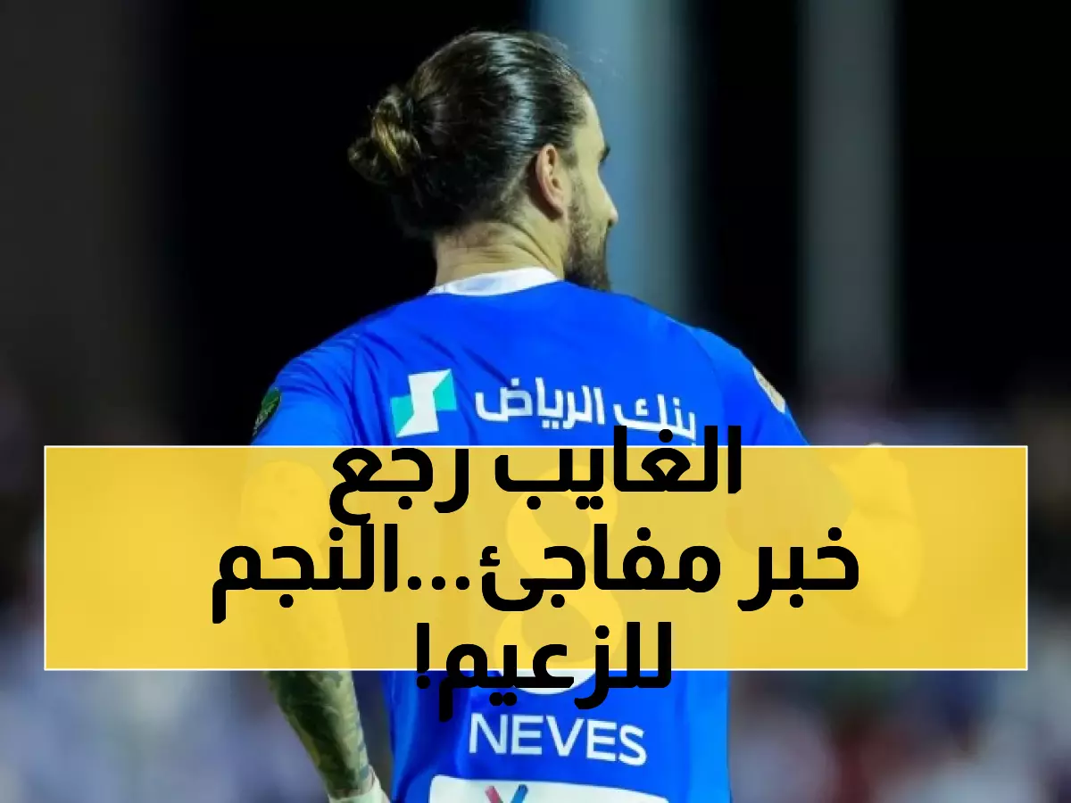 فرحة عارمة في صفوف الزعيم.. عودة مُفاجئة لنجم الهلال الذي طال انتظاره !