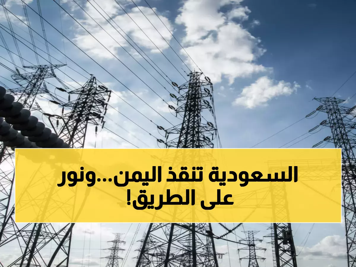 عاجل: السعودية تُطلق مشروع كهرباء ضخم في اليمن بـ 300 ميجاوات - 4 مدن ستتغير للأبد!