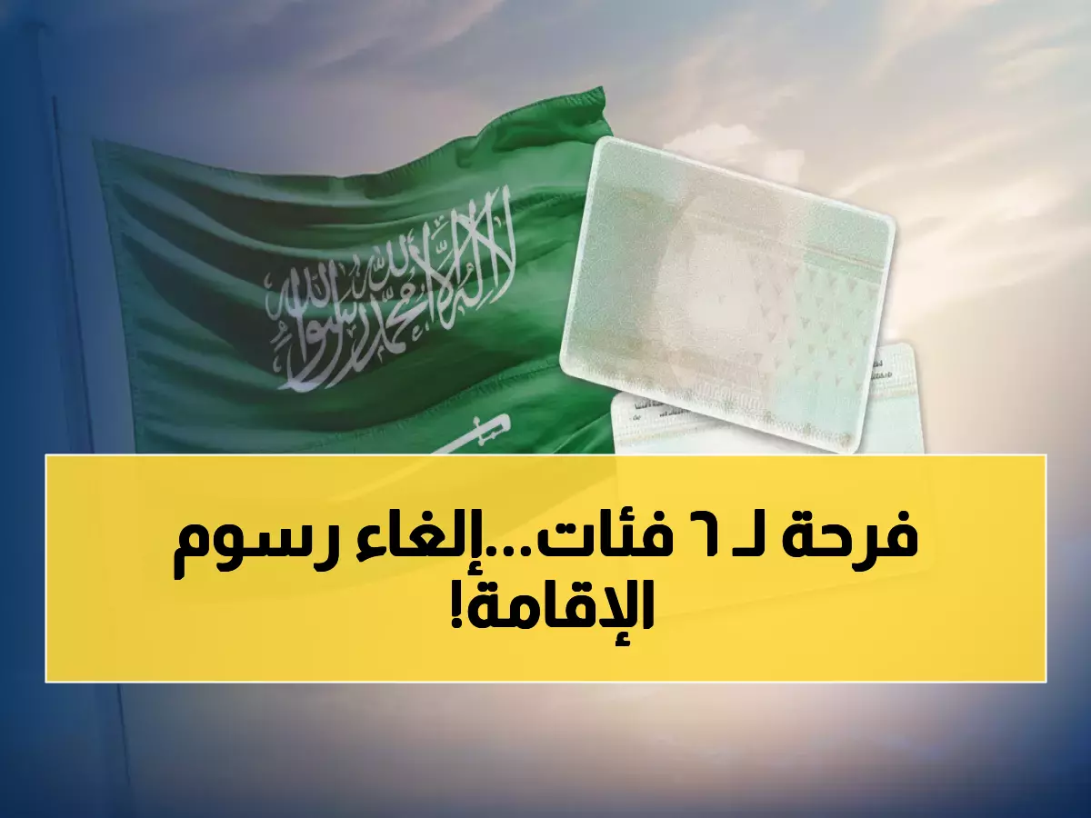 عاجل: السعودية تعلن رسمياً إلغاء رسوم الإقامة لـ 6 فئات محددة - هل أنت من المحظوظين؟