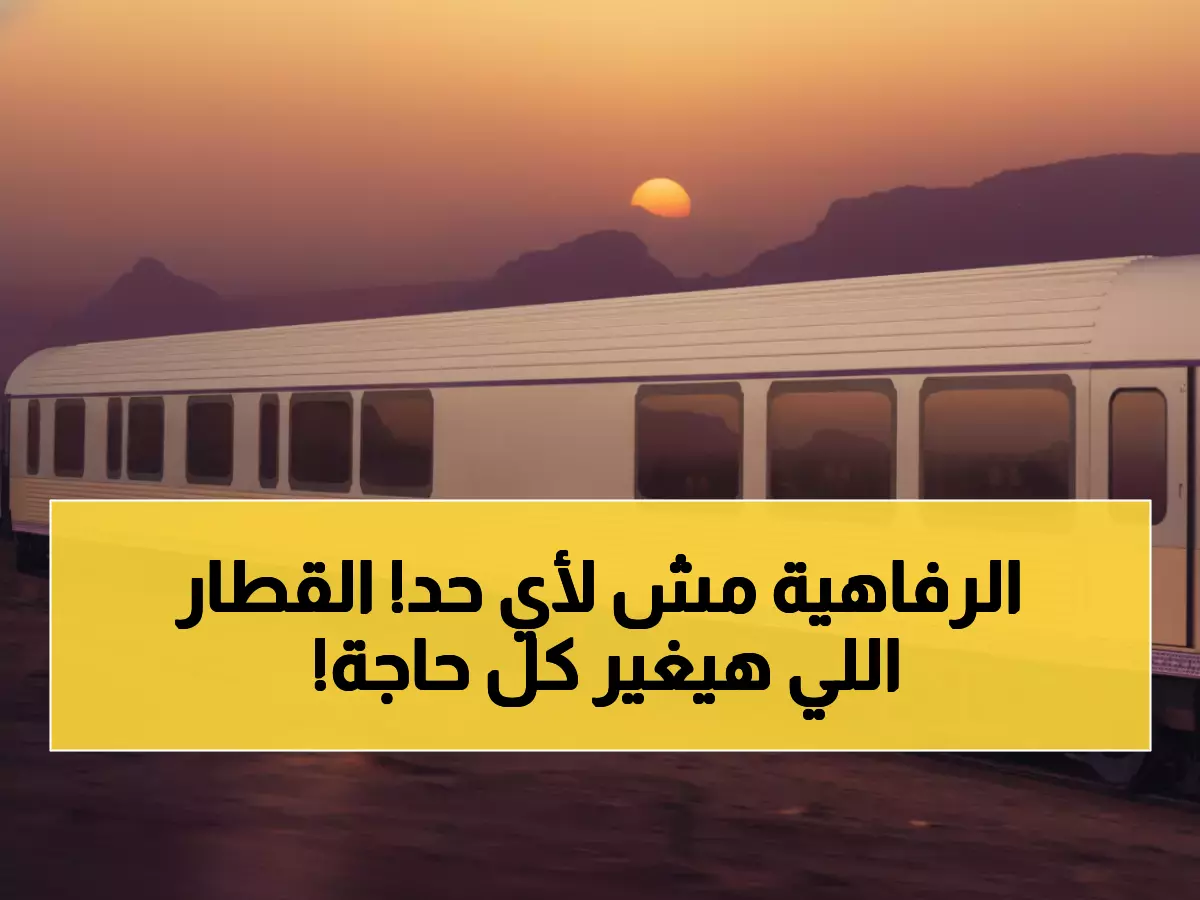 حصري: أول قطار فاخر 5 نجوم بالشرق الأوسط ينطلق من السعودية 2026 - 66 ضيفاً فقط بتكلفة 200 مليون ريال!