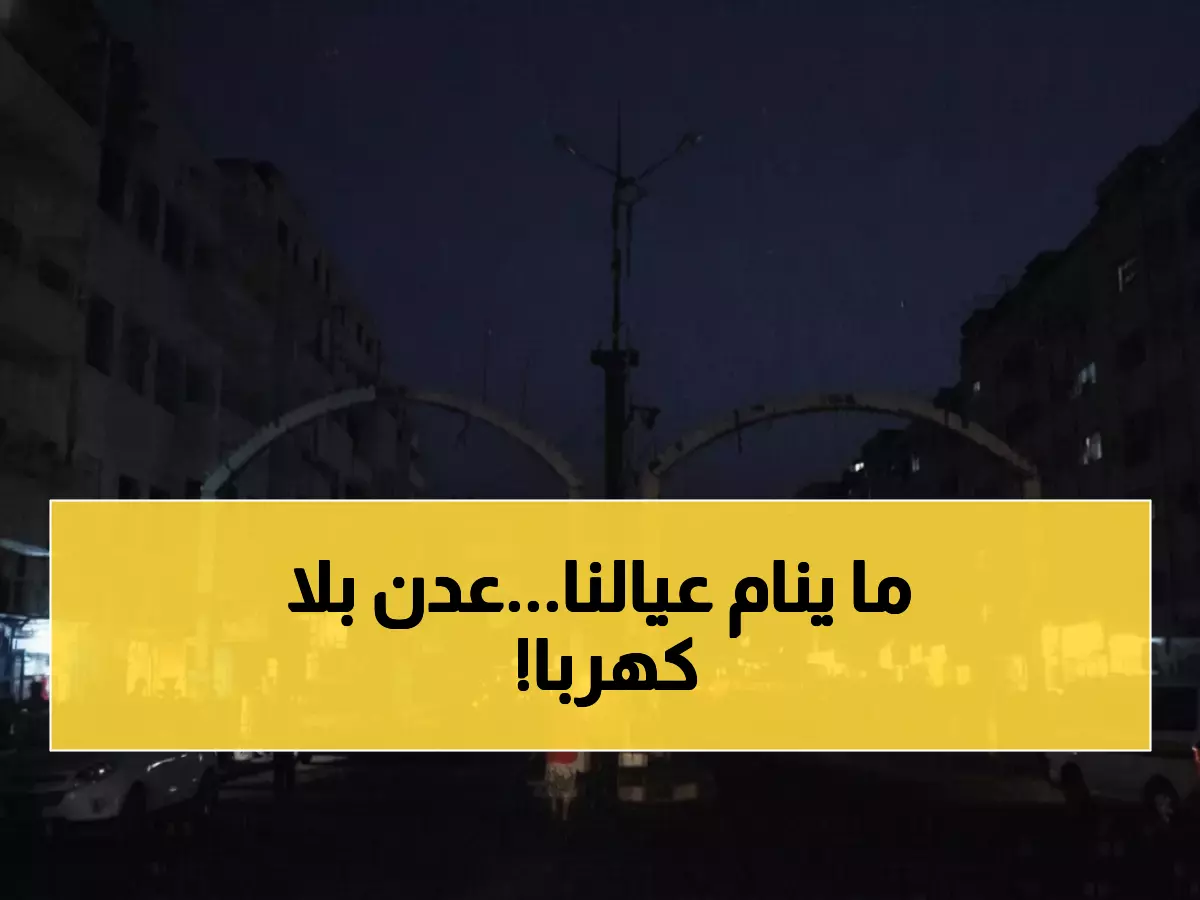 عاجل: كارثة عدن خلال 48 ساعة - 2 مليون مواطن بلا كهرباء والأطفال لا ينامون من الحر الخانق!