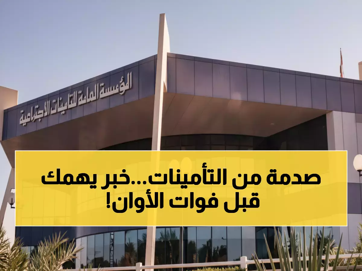 حصري: التأمينات تكشف الشرط المخفي الذي يلغي منافعك... الموعد النهائي 6 أشهر!