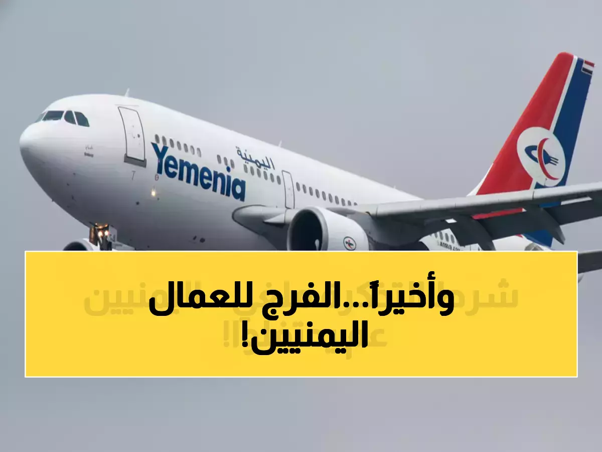 صادم: اليمنية تنهي معاناة العمال مع السعودية... إلغاء شرط العودة وتوفير هائل بالتكاليف!