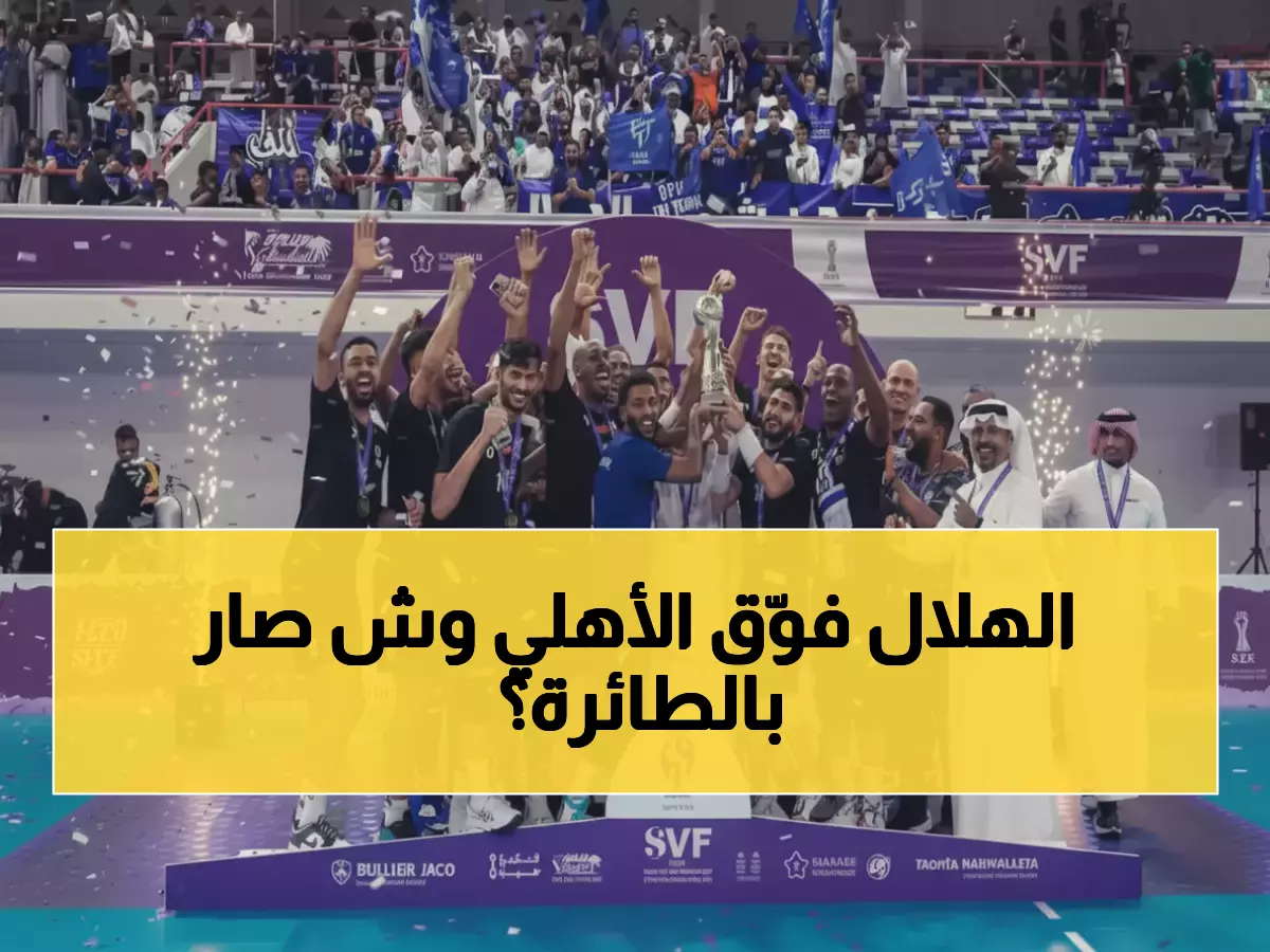 عاجل: الهلال يسحق الأهلي 3-0 ويحسم كأس الطائرة… بينما العلا يصنع التاريخ بأول ميدالية منذ 35 عاماً!