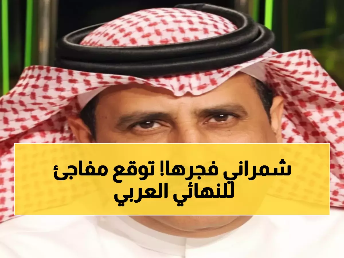 عاجل: أحمد الشمراني يكشف توقعاته الصادمة للنهائي العربي - "السعودية والإمارات سيتأهلان"!