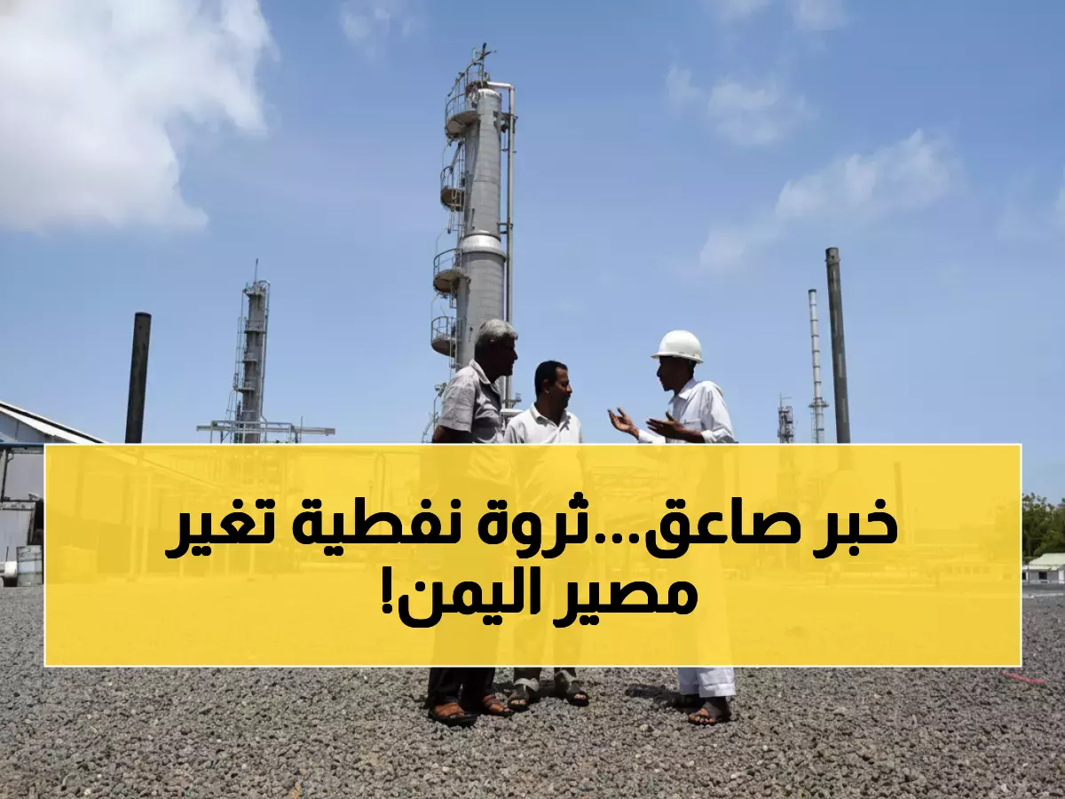 عاجل: اكتشاف 31 مليار برميل من النفط الصخري في اليمن... هل ينهي أزمة الاقتصاد المنهار؟