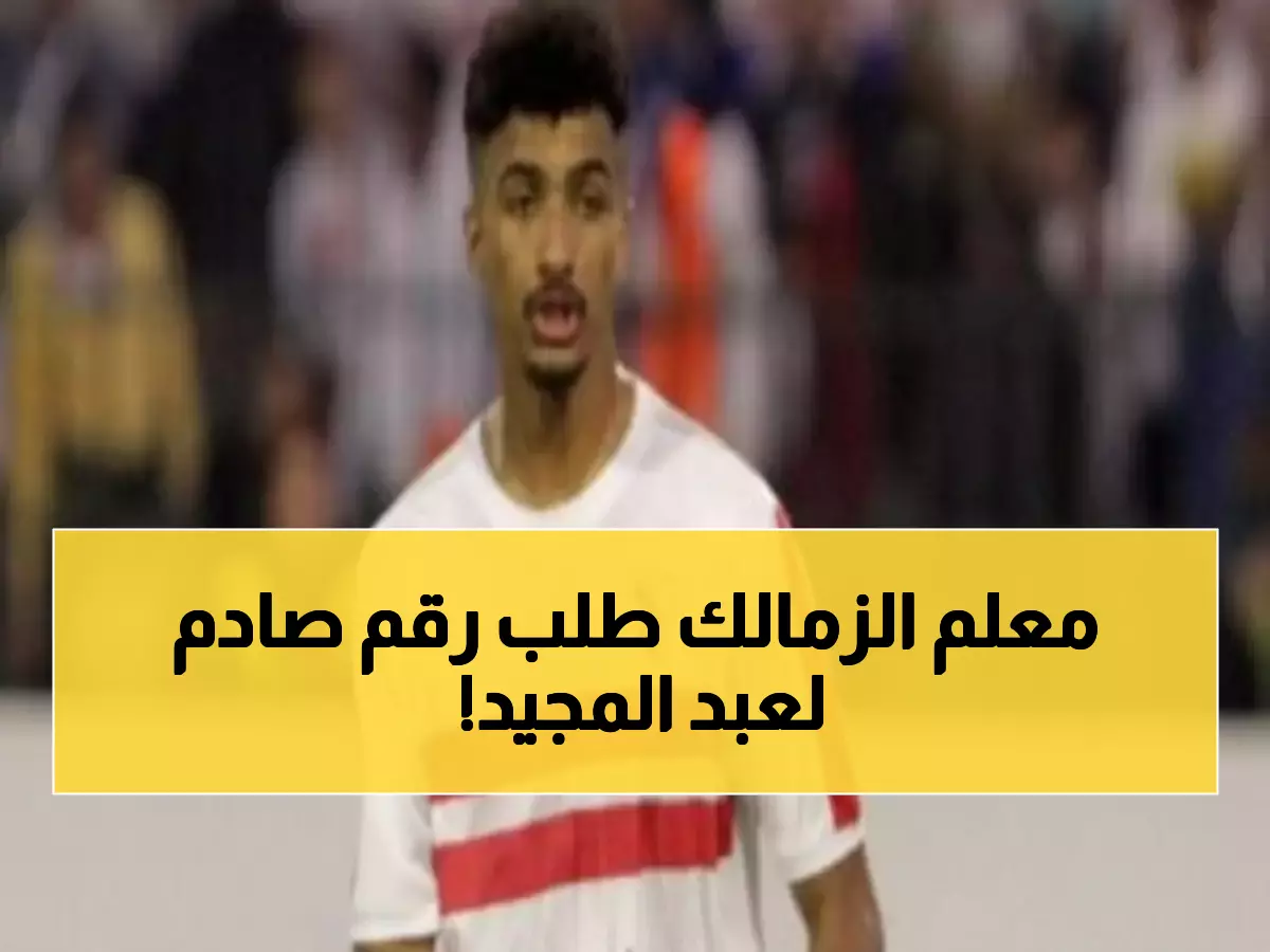 عاجل: الزمالك يحدد ثمن عبد المجيد بـ 2.5 مليون دولار… والسيد مجمد ينتظر عروض يناير!