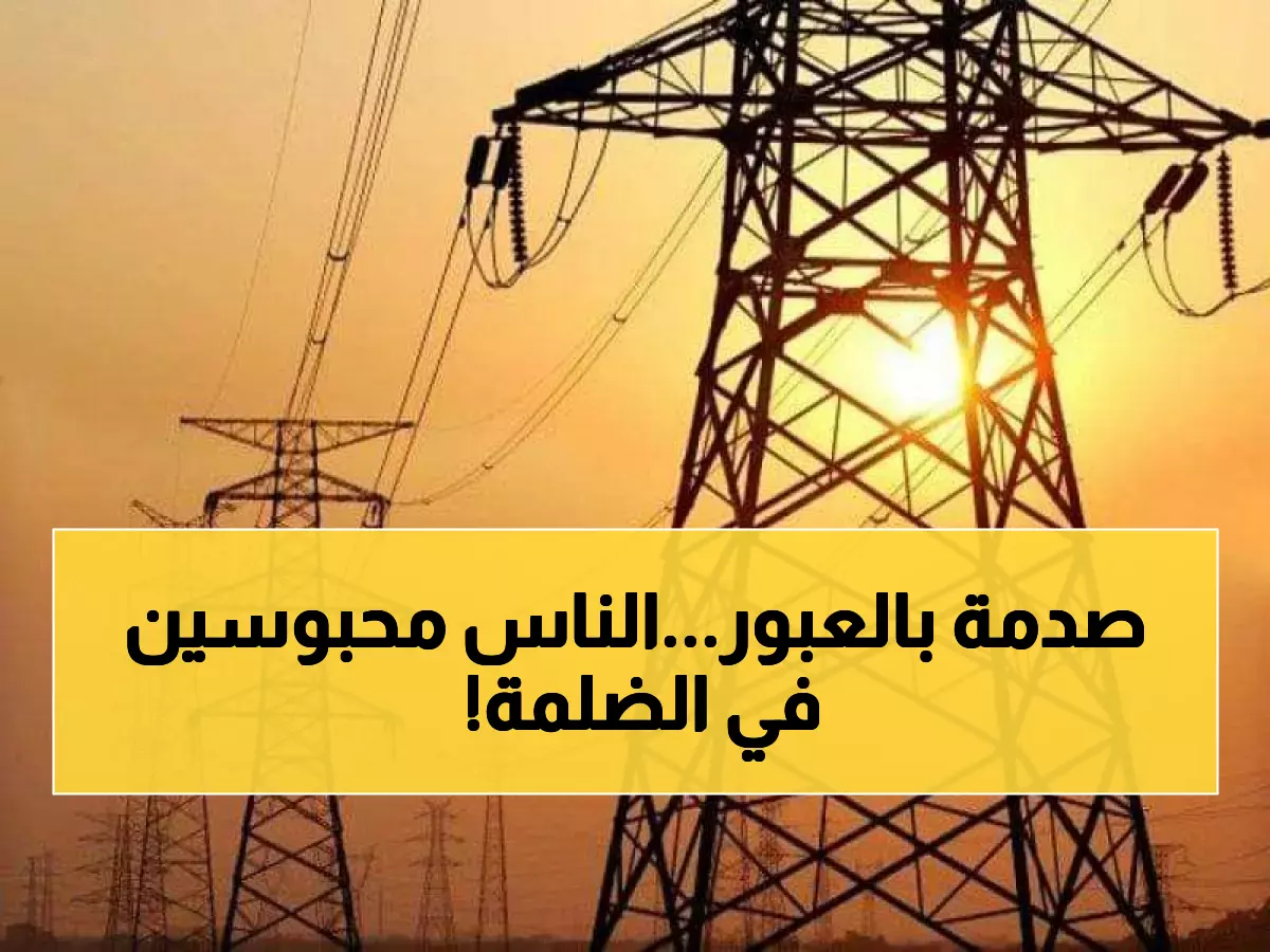 عاجل: انقطاع الكهرباء عن 5 أحياء في العبور اليوم... سكان الآلاف محاصرون بلا كهرباء!